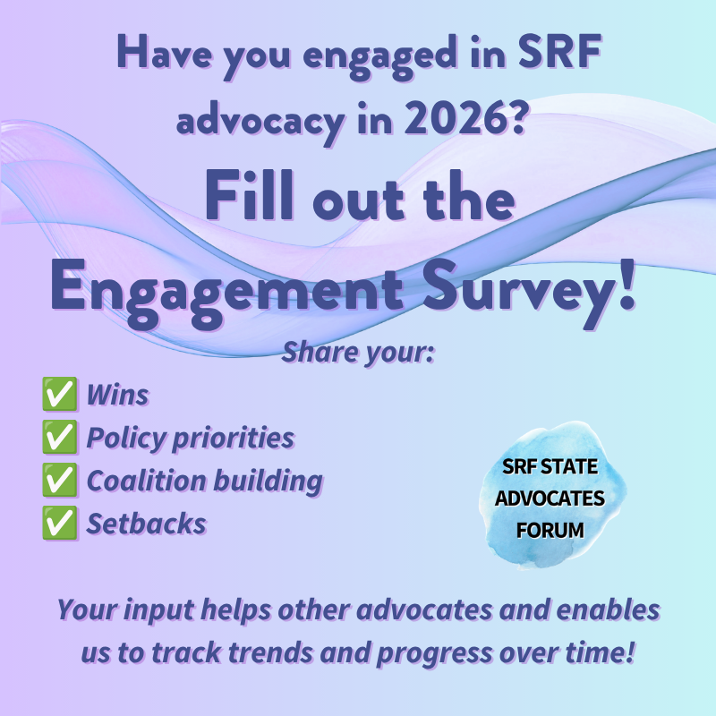 An image of a pop up announcement with light purple and blue background, overlaid with text that says, "Have you engaged in SRF advocacy in 2026? Fill out the Engagement Survey! Share your: wins, policy priorities, coalition building, setbacks. Your input helps other advocates and enables us to track trends and progress over time."